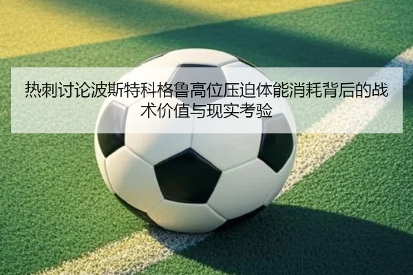 热刺讨论波斯特科格鲁高位压迫体能消耗背后的战术价值与现实考验