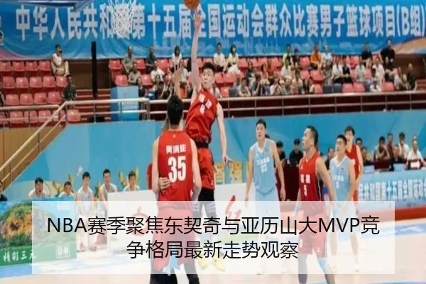NBA赛季聚焦东契奇与亚历山大MVP竞争格局最新走势观察