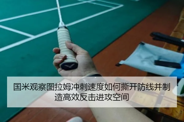 国米观察图拉姆冲刺速度如何撕开防线并制造高效反击进攻空间