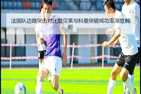 法国队边路突击对比登贝莱与科曼突破成功率深度解析