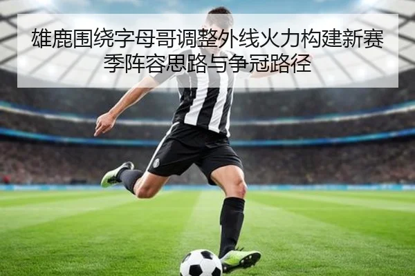 雄鹿围绕字母哥调整外线火力构建新赛季阵容思路与争冠路径
