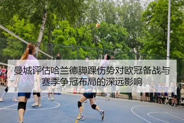 曼城评估哈兰德脚踝伤势对欧冠备战与赛季争冠布局的深远影响
