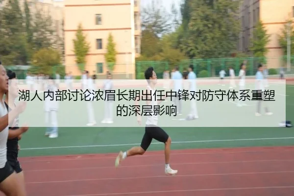 湖人内部讨论浓眉长期出任中锋对防守体系重塑的深层影响