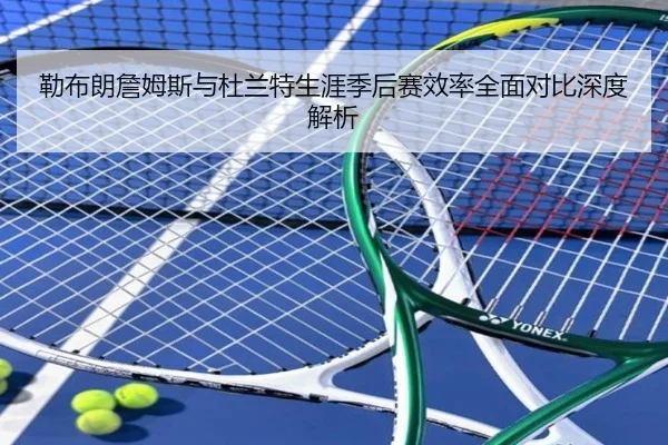 勒布朗詹姆斯与杜兰特生涯季后赛效率全面对比深度解析