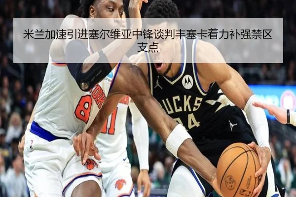 米兰加速引进塞尔维亚中锋谈判丰塞卡着力补强禁区支点